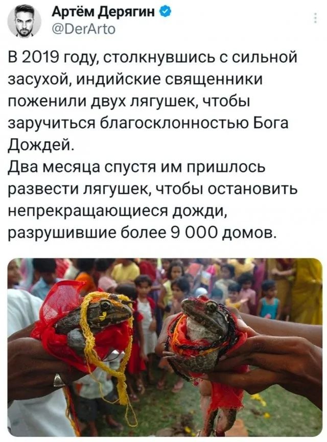 В 2019 году, столкнувшись с сильной засухой, индийские священники поженили двух лягушек, чтобы заручиться благосклонностью Бога Дождей. Два месяца спустя им пришлось развести лягушек, чтобы остановить непрекращающиеся дожди, разрушившие более 9 000 домов.