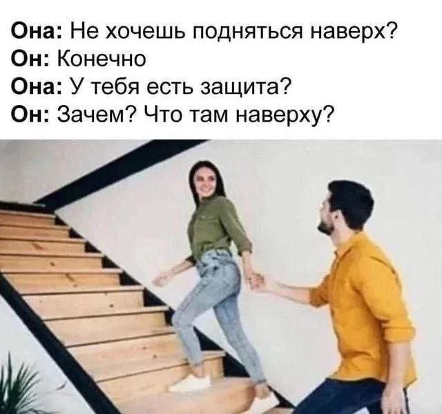 Она: Не хочешь подняться наверх?
Он: Конечно
Она: У тебя есть защита?
Он: Зачем? Что там наверху?
