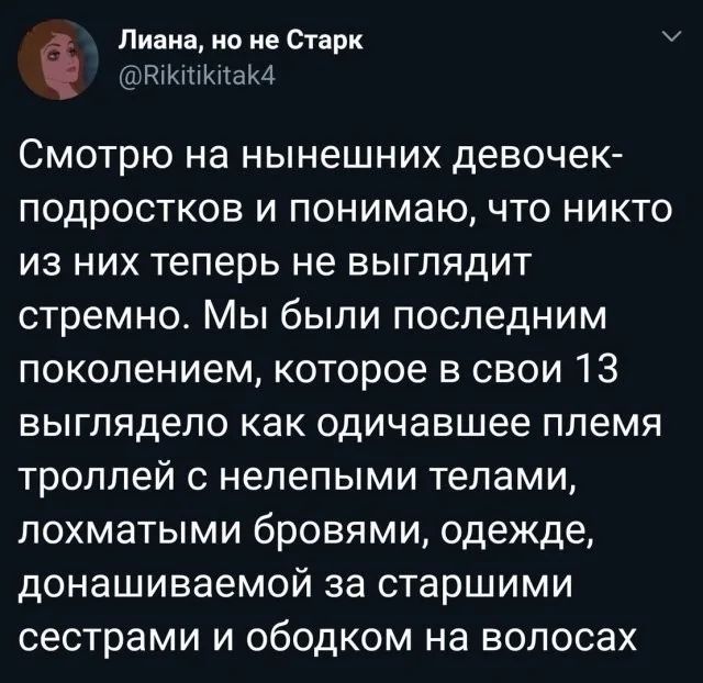Смотрю на нынешних девочек-подростков и понимаю, что никто из них теперь не выглядит стрёмно. Мы были последним поколением, которое в свои 13 выглядело как одичавшее племя троллей с неэмпыми телами, лохматыми бровями, одеждой, донашиваемой за старшими сестрами и ободком на волосах.