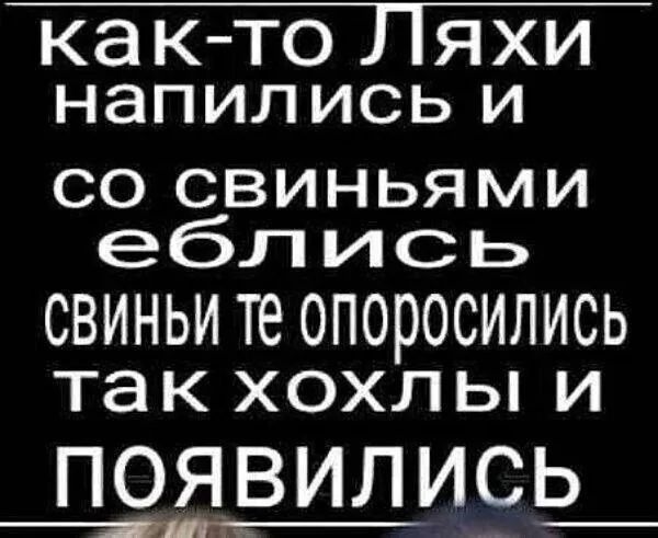 как-то Ляхи напились и со свиньями еблись свинны те опоросились так хохлы и появились