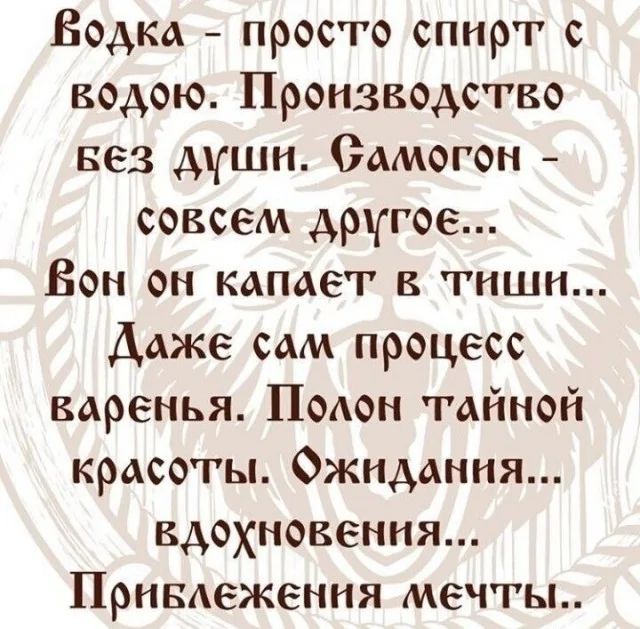Водка - просто спирт с водой. Производство без души. Самогон - совсем другое... Вон он капает в тиши... Даже сам процесс варенья. Полон тайной красоты. Ожидания... вдохновения... Приближения мечты..
