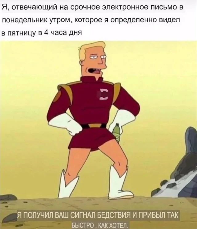 Я, отвечающий на срочное электронное письмо в понедельник утром, которое я определённо видел в пятницу в 4 часа дня
Я ПОЛУЧИЛ ВАШ СИГНАЛ БЕДСТВИЯ И ПРИБЫЛ ТАК БЫСТРО, КАК ХОТЕЛ.