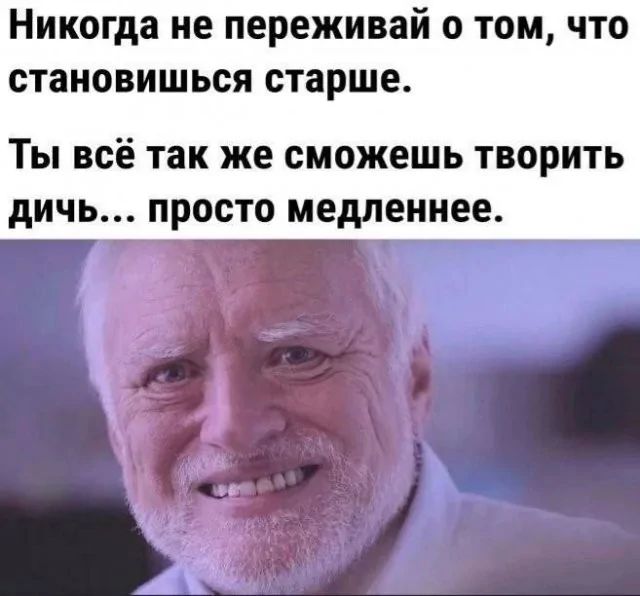 Никогда не переживай о том, что становишься старше.
Ты всё так же сможешь творить дичь... просто медленнее.