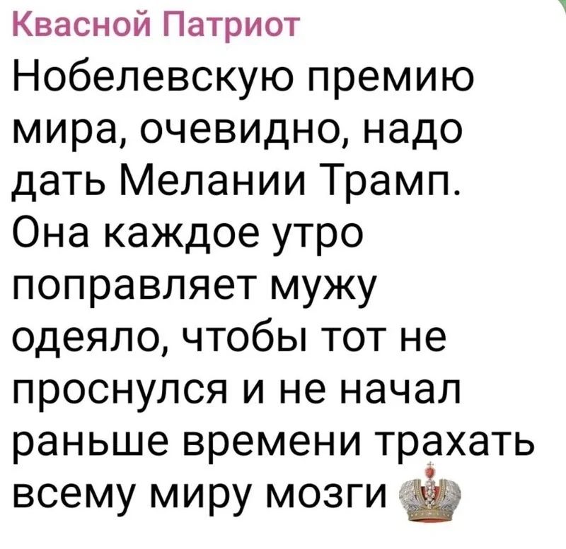 Нобелевскую премию мира, очевидно, надо дать Мелании Трамп. Она каждое утро поправляет мужу одеяло, чтобы тот не проснулся и не начал раньше времени трахать всему миру мозги.