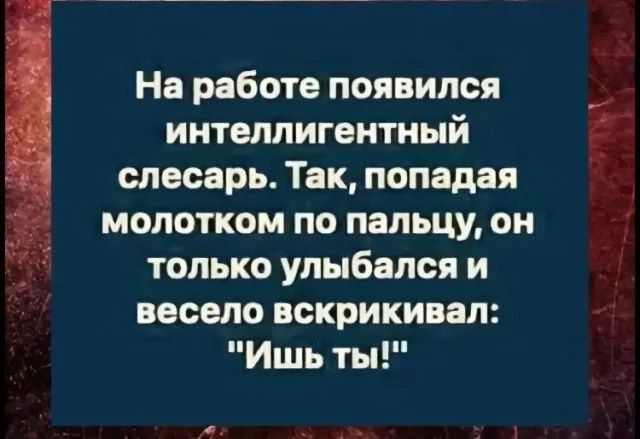 На работе появился интеллектуальный слесарь. Так, попадая молотком по пальцу, он только улыбался и весело вскрикивал: 