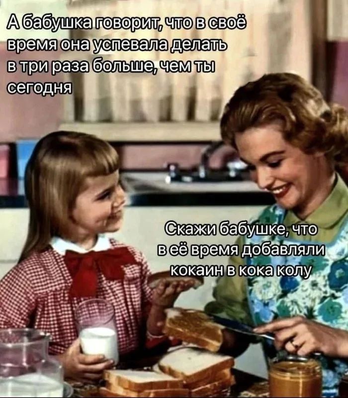 А бабушка говорит, что в своё время она успевала делать в три раза больше, чем ты сегодня.
Скажи бабушке, что в её время добавляли кокаин в кока-колу.