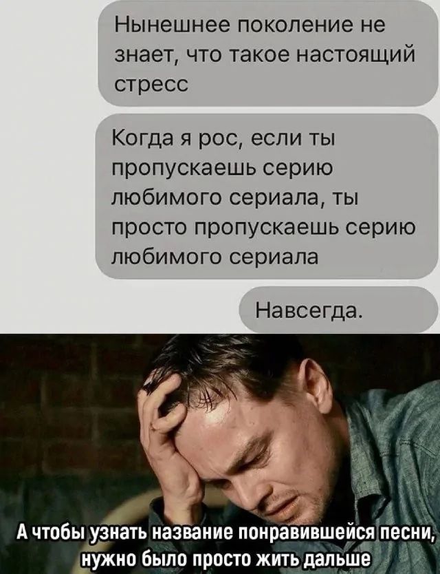 Нынешнее поколение не знает, что такое настоящий стресс. Когда я рос, если ты пропускаешь серию любимого сериала, ты просто пропускаешь серию любимого сериала. Навсегда.
А чтобы узнать название понравившейся песни, нужно было просто жить дальше.