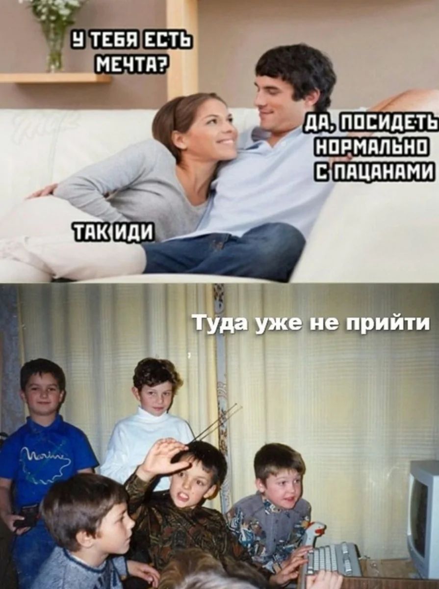 У тебя есть мечта? Да, посидеть нормально с пацанами. Так иди. Туда уже не прийти.