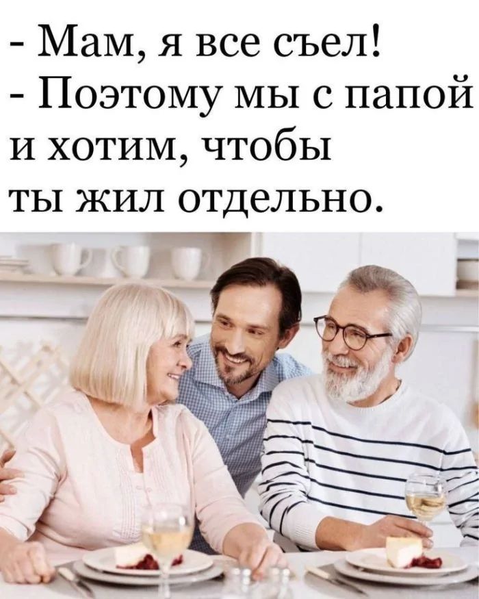 - Мам, я все съел!
- Поэтому мы с папой и хотим, чтобы ты жил отдельно.