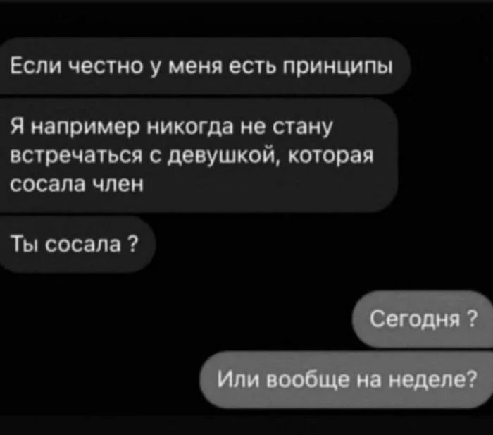 Если честно у меня есть принципы
Я например никогда не стану встречаться с девушкой, которая сосала член
Ты сосала ?
Сегодня ?
Или вообще на неделе?