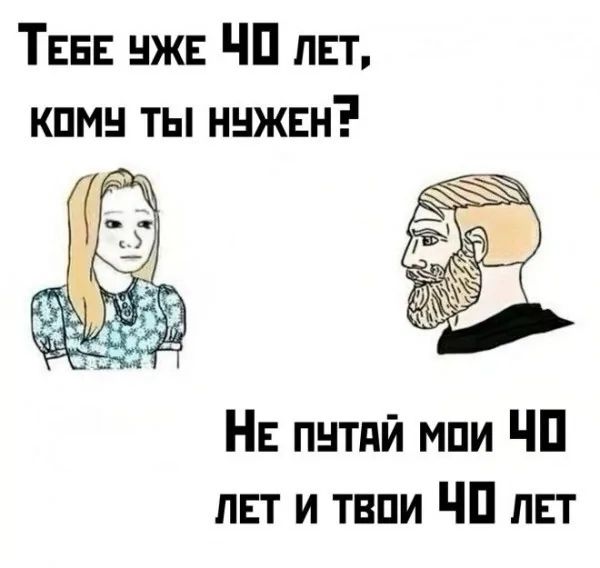 Тебе уже 40 лет, кому ты нужен? Не путай мои 40 лет и твои 40 лет.