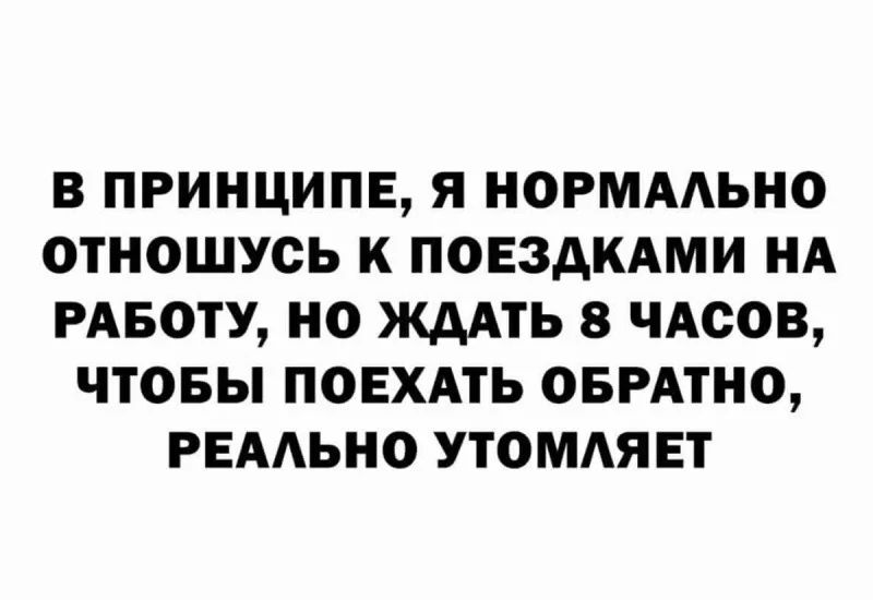 В принципе, я нормально отношусь к поездками на работу, но ждать 8 часов, чтобы поехать обратно, реально утомляет