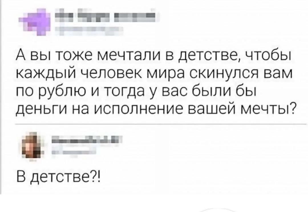 А вы тоже мечтали в детстве, чтобы каждый человек мира скинулся вам по рублю и тогда у вас были бы деньги на исполнение вашей мечты? В детство?!
