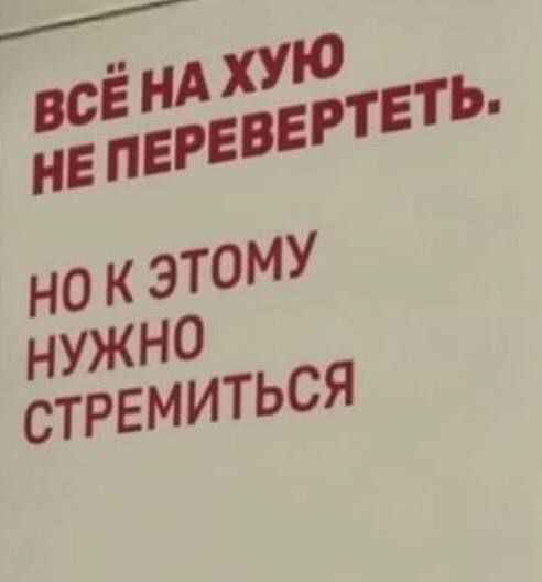 ВСЁ НА ХУЮ НЕ ПЕРЕВЕРТЕТЬ. НО К ЭТОМУ НУЖНО СТРЕМИТЬСЯ