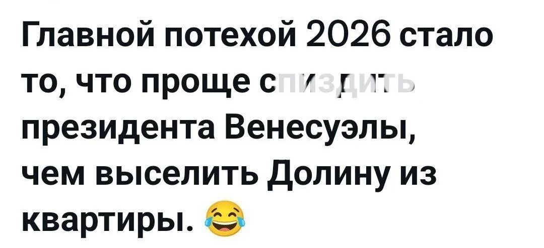 Главной потехой 2026 стало то, что проще спиздить президента Венесуэлы, чем выселить Долину из квартиры. 😂