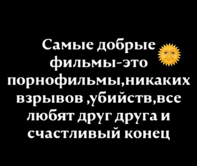 Самые добрые фильмы-это порнофильмы,никаких взрывов,убийств,все любят друг друга и счастливый конец