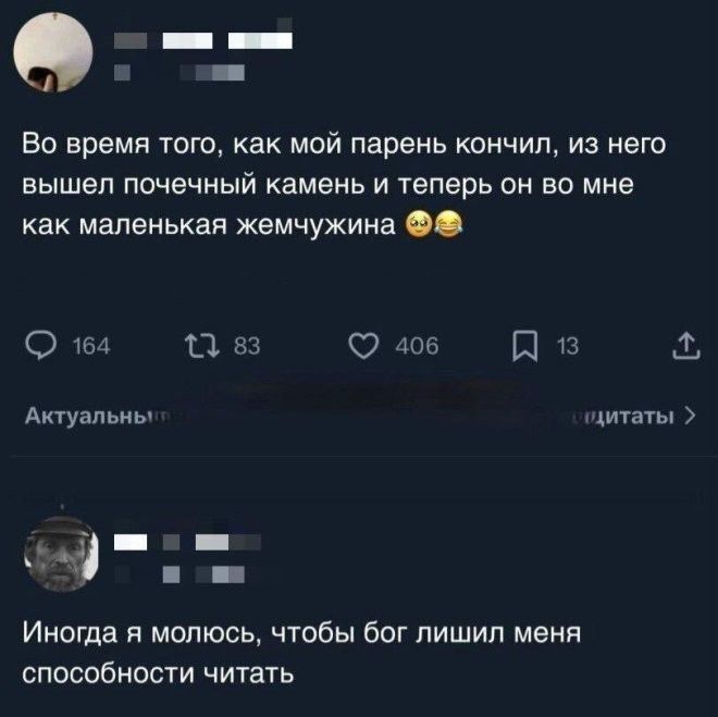 Во время того, как мой парень кончил, из него вышел почечный камень и теперь он во мне как маленькая жемчужина 😂😂
Иногда я молюсь, чтобы бог лишил меня способности чтитать