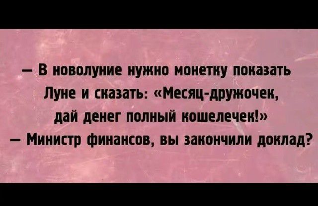 — В новолуние нужно монетку показать Луне и сказать: «Месяц-дружочек, дай денег полный кошелечек!» — Министр финансов, вы закончили доклад?