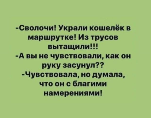 -Сволочи! Украли кошелёк в маршрутке! Из трусов вытащили!!!
-А вы не чувствовали, как он руку засунул??
-Чувствовала, но думала, что он с благими намерениями!