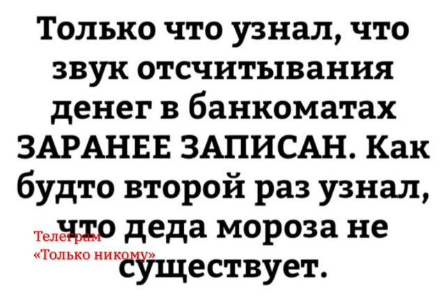 Только что узнал, что звук отсчитывания денег в банкоматах ЗАРАНЕЕ ЗАПИСАН. Как будто второй раз узнал, что деда мороз не существует.