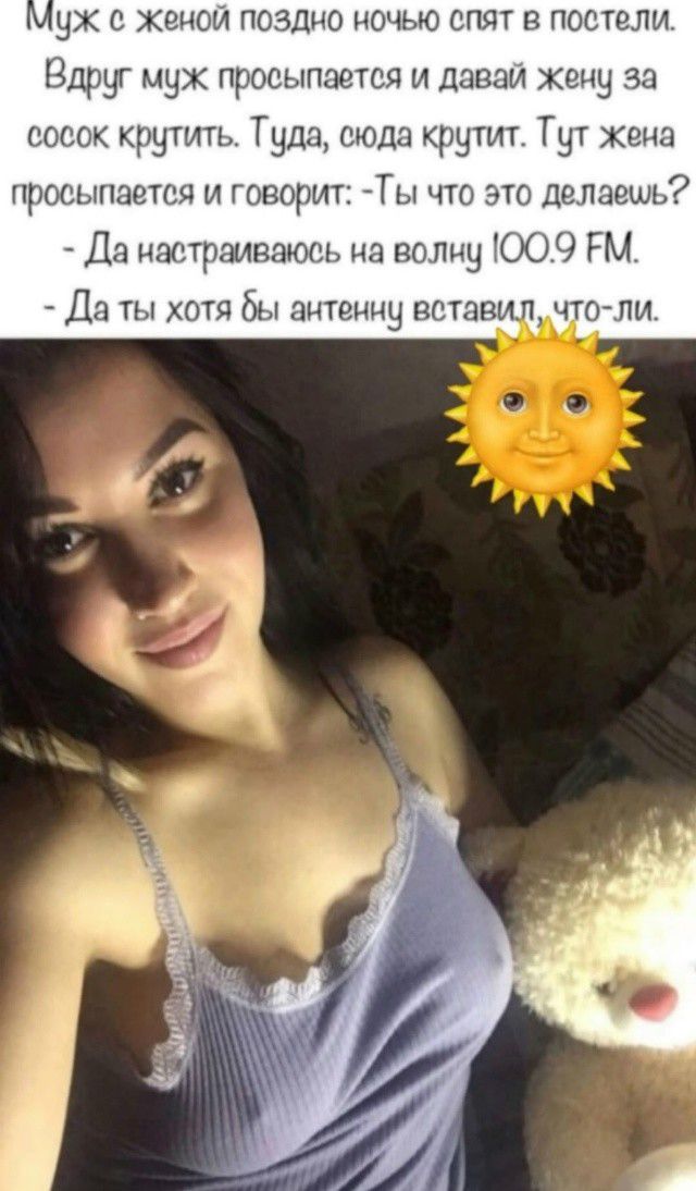 Муж с женой поздно ночью спят в постели. Вдруг муж просыпается и давай жену за сосок крутить. Туда, сюда крутит. Тут жена просыпается и говорит: -Ты что это делаешь? - Да настраиваюсь на волну 100.9 FM. - Да ты хотя бы антенну вставил, что-ли.