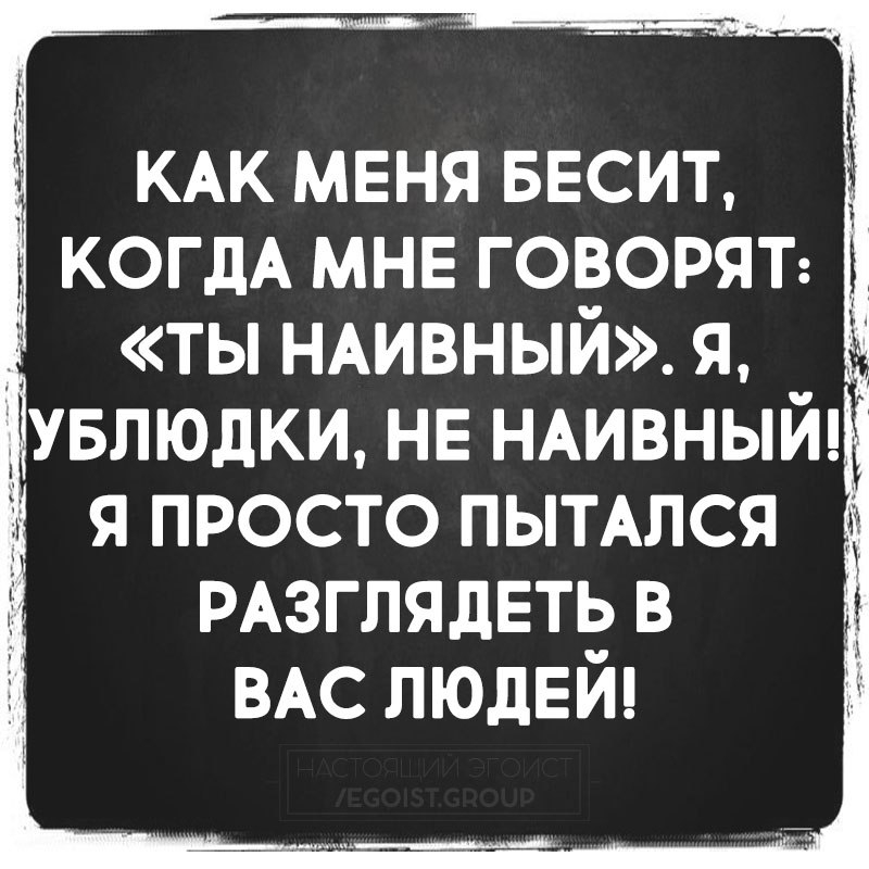 1 КАК МЕНЯ БЕСИТ КОГДА МНЕ ГОВОРЯТ ТЫ НАИВНЫЙ Я я просто пымлся РАзглядЕпд в ВАС ЛЮдЕИ