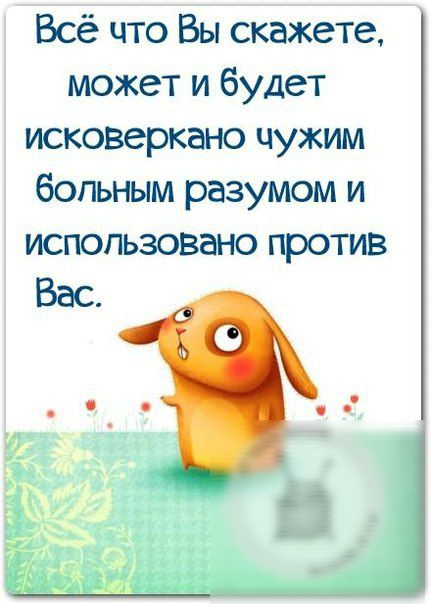 Всё что Вы скажете может и будет исковеркано чужим больным разумом и использовано против Вас