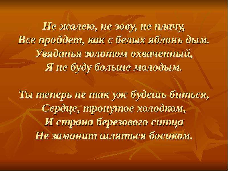 Не Жалею не зову не пЛачу Все Пройдет как с белых яблонь дим УвядаНья Золотом охваченный Я не буду больше молодым Ты теперь не так уж будешь биться Сердце тронутое холодком И страна березового ситца Не заманит шляться босиКом