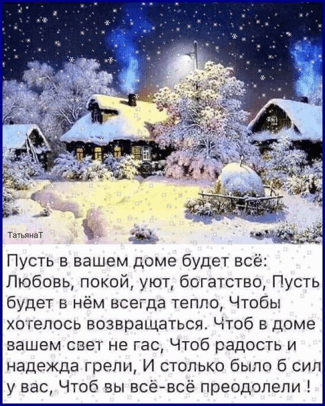 ТатьянаТ Пусть в вашем доме будет всё Любовь покой уют богатство Пусть будет в нём всегда тепло Чтобы хотелось возвращаться Чтоб в доме вашем свет не гас Чтоб радость и надежда грели И столько было б сил у вас Чтоб вы всё всё преодолели
