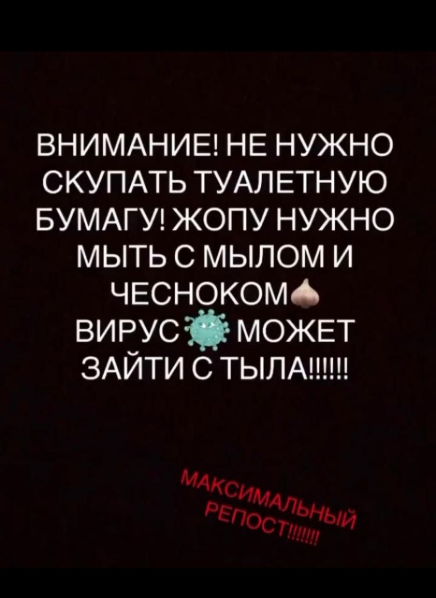 ВНИМАНИЕ НЕ нужно СКУПАТЬ ТУАЛЕТНУЮ БУМАГУ жопу нужно мыть с мылом И ЧЕСНОКОМА вирусі МОЖЕТ ЗАЙТИ с ТЫЛА