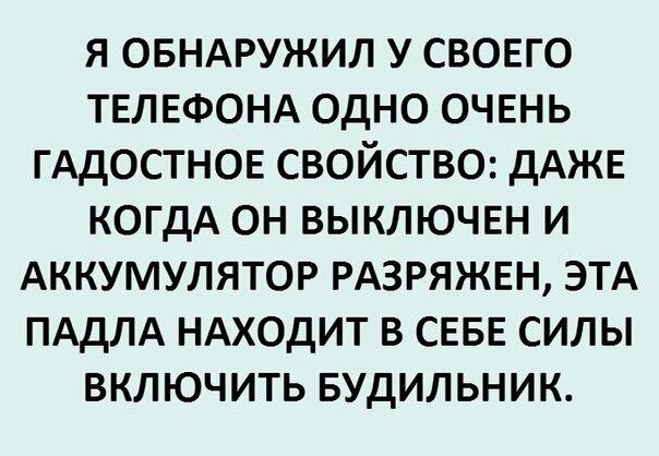 я ОБНАРУЖИЛ у СВОЕГО ТЕЛЕФОНА одно ОЧЕНЬ ГАдОСТНОЕ свойство ДАЖЕ когдА он выключш и Аккумулятор РАЗРЯЖЕН этд ПАДЛА НАХОдИТ в СЕБЕ силы включить БУдИЛЬНИК