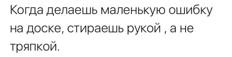 Когда делаешь маленькую ошибку на доске стираешь рукой а не тряпкой