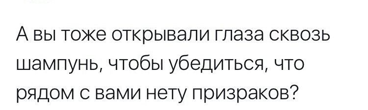 А вы тоже открывали глаза сквозь шампунь чтобы убедиться что рядом с вами нету призраков