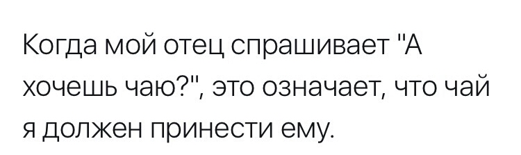 Когда мой отец спрашивает А хочешь чаю это означает что чай я должен принести ему