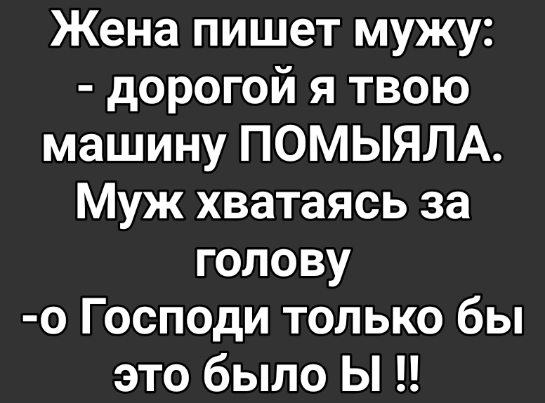 Жена пишет мужу дорогой я твою машину ПОМЫЯЛА Муж хватаясь за голову о Господи только бы это было Ы