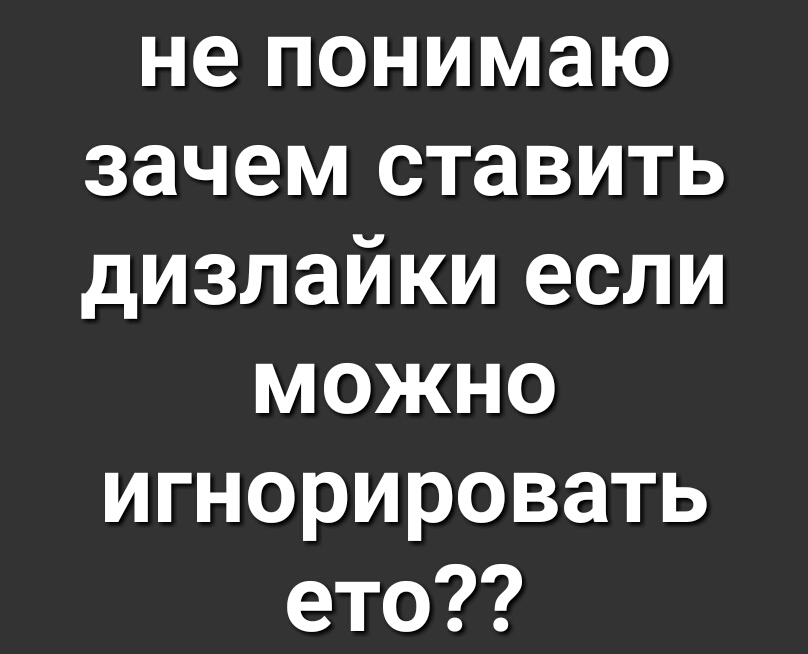 не понимаю зачем ставить дизлайки если можно игнорировать ето