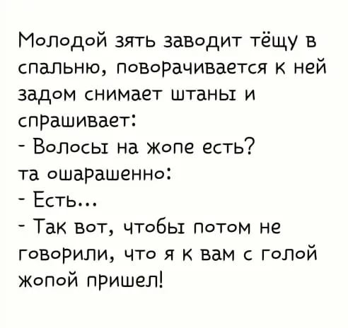 Мопедой зять заводит тёщу в спальню повоРачивается к ней задом сниМает штаны и спрашивает Волосы на Жопе есть та ошарашеННо Есть Так вот чтобы Потом не говорили что я к вам гелей Жопой пришел