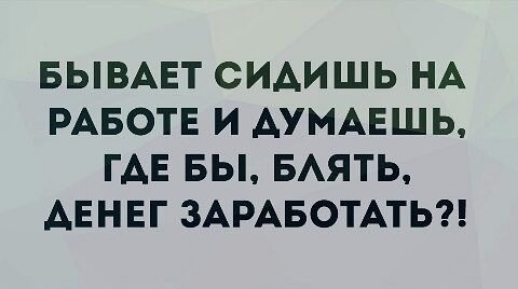 БЫВАЕТ СИАИШЬ НА РАБОТЕ И АУМАЕШЬ ГАЕ БЫ БАЯТЬ АЕНЕГ ЗАРАБОТАТЬ