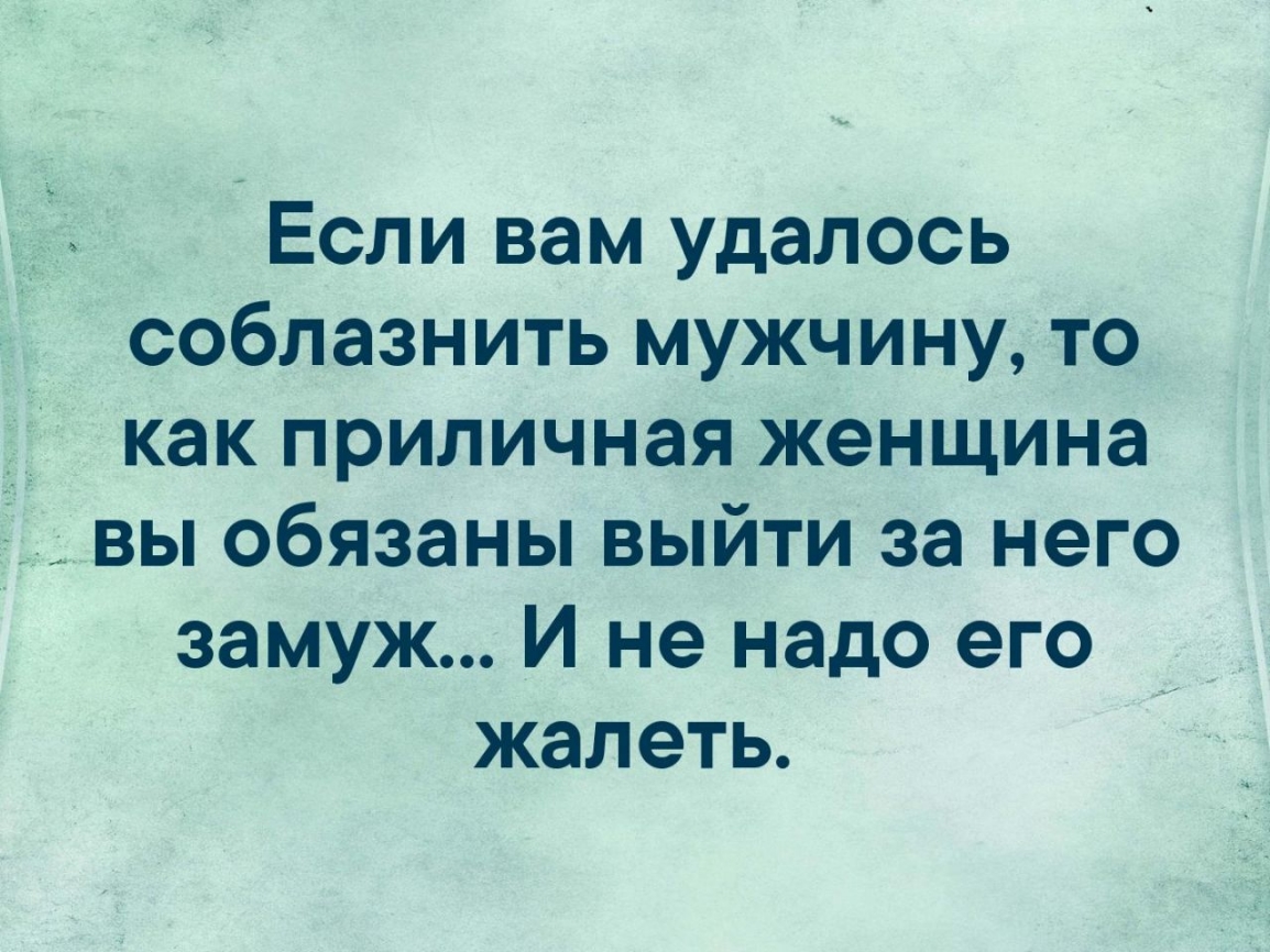 Если вам удалось соблазнить мужчину то _ как приличная женщина вы обязаны выйти за него замуж И не надо его жалеть