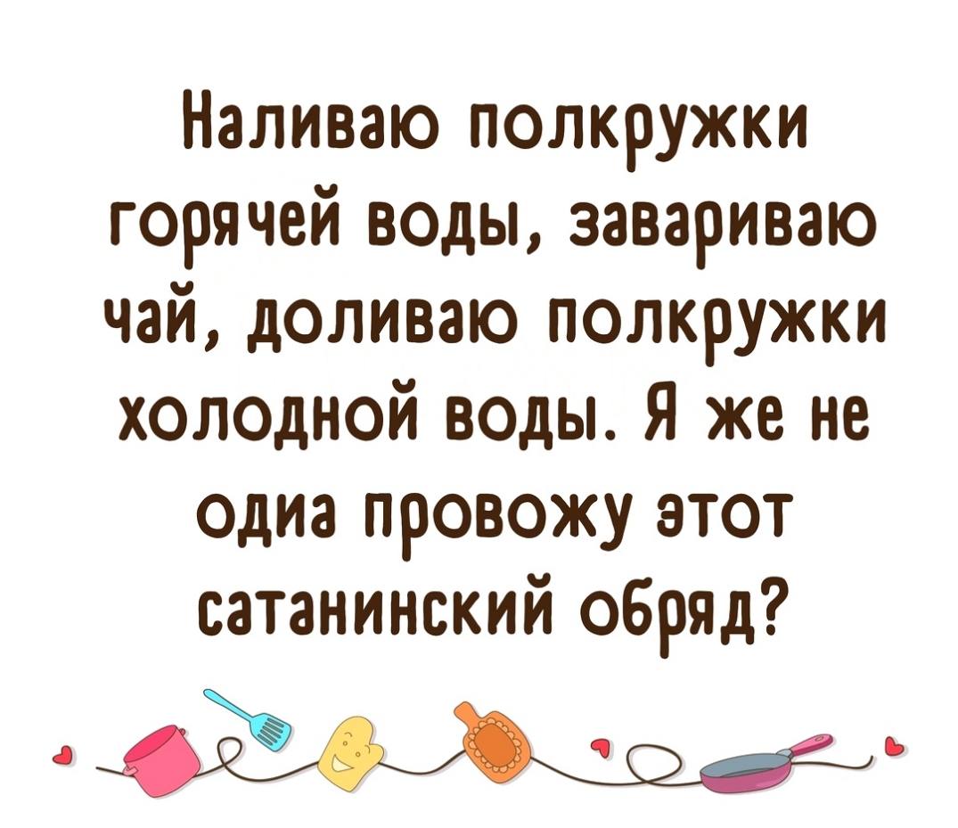 Наливаю полкружки горячей воды завариваю чай доливаю полкружки холодной воды Я же не одиа провожу этот сатанинский обряд