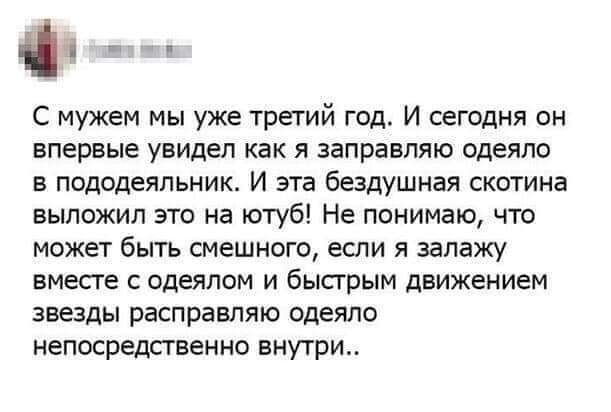 С мужем мы уже третий год И сегодня он впервые увидел как я заправляю одеяло в пододеяльник И эта бездушная скотина выложил это на ютуб Не понимаю что может быть смешного если я залажу вместе с одеялом и быстрым движением звезды расправляю одеяло непосредственно внутри
