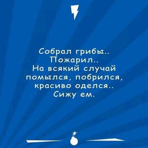 Собрал грибы Пожарил На всякий случай помылся побрился красиво оделся Сижу ем _в_