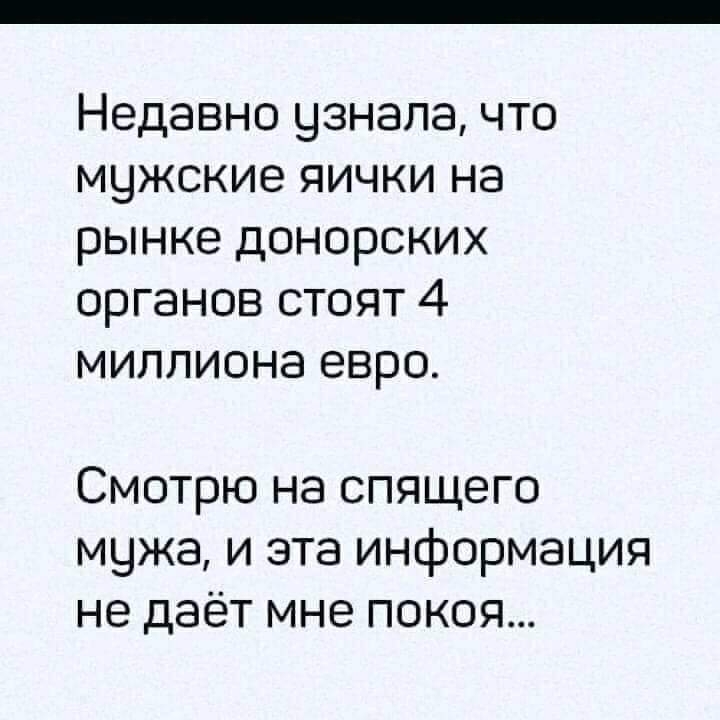 Недавно узнала что мужские яички на рынке донорских органов стоят 4 миллиона евро Смотрю на спящего мужа и эта информация не даёт мне покоя