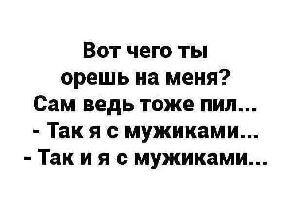 Вот чего ты орешь на меня Сам ведь тоже пил Так я с мужиками Так и я с мужиками