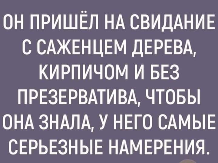 ОН ПРИШЁП НА СВИДАНИЕ С САЖЕНЦЕМ ДЕРЕВА КИРПИЧОМ И БЕЗ ПРЕЗЕРВАТИВА ЧТОБЫ ОНА 3НАЛА У НЕГО САМЫЕ СЕРЬЕЗНЫЕ НАМЕРЕНИЯ