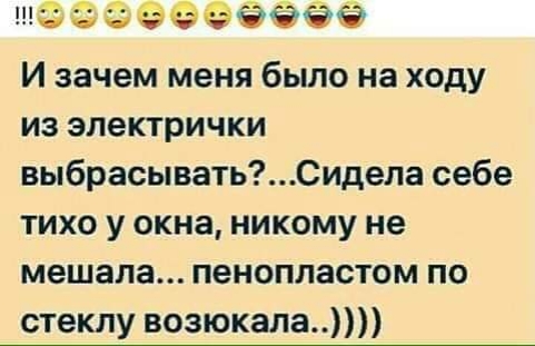 шьЗёёёёёёё И зачем меня было на ходу из электрички выбрасыватьСидела себе тихо у окна никому не мешала пенопластом по стеклу возюкала