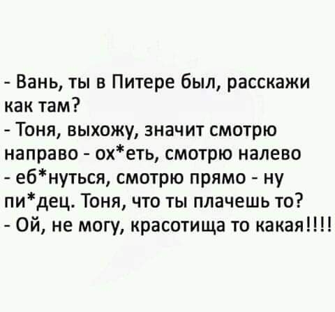 Вань ты в Питере был расскажи как там Тоня выхожу значит смотрю направо охеть смотрю налево ебнуться смотрю прямо ну пидец Тоня что ты плачешь то Ой не могу красотища то какая