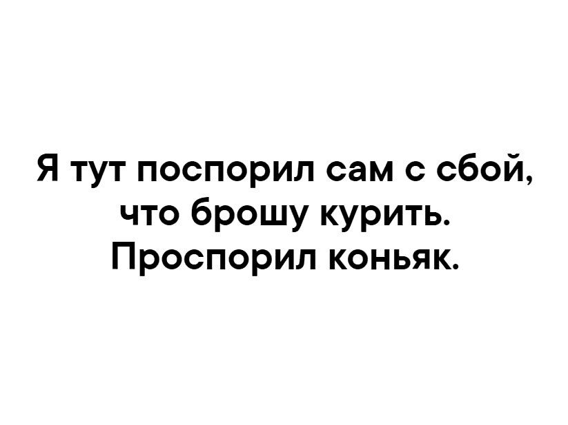 Я тут поспорил сам с сбой что брошу курить Проспорил коньяк