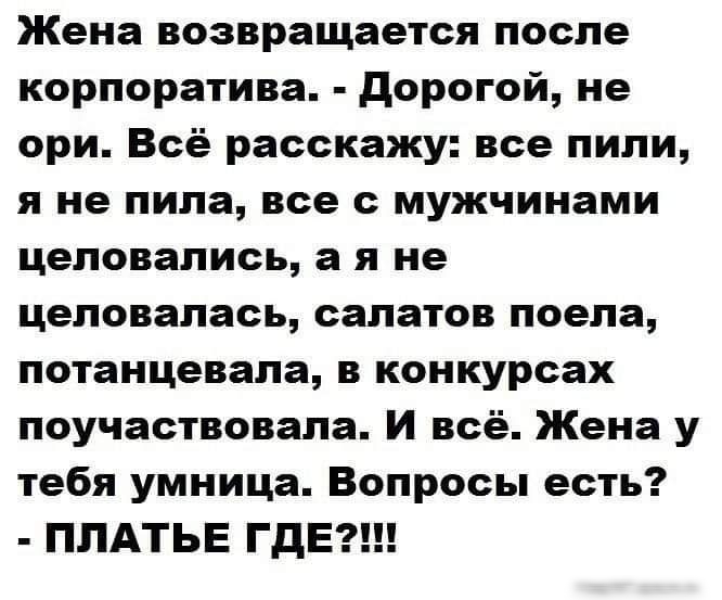 Жена возвращается после корпоратива дорогой не ори Всё расскажу все пили я не пила все с мужчинами целовались а я не целовалась салатов поела потанцевала в конкурсах поучаствовала И всё Жена у тебя умница Вопросы есть ПЛАТЬЕ ГДЕ