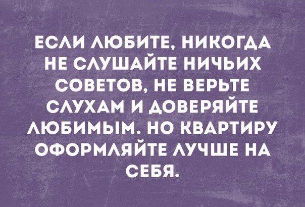 ЕСАИ АЮБИТЕ НИКОГАА нв САУШАЙТЕ ничьих соввтов нв ВЕРЬТЕ САУХАМ и АОВЕРЯЙТЕ Аювимым но КВАРТИРУ оформяйтв АУЧШЕ НА сввя